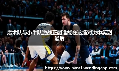 魔术队与小牛队激战正酣谁能在这场对决中笑到最后